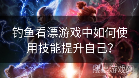 钓鱼看漂游戏中如何使用技能提升自己？