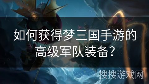 如何获得梦三国手游的高级军队装备？