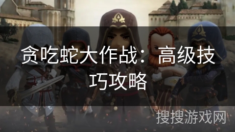 贪吃蛇大作战：高级技巧攻略