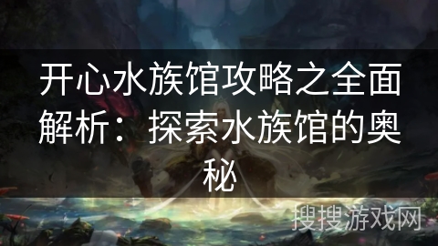 开心水族馆攻略之全面解析:探索水族馆的奥秘 开心水族馆攻略之全面解析:探索水族馆的奥秘