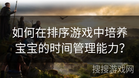 如何在排序游戏中培养宝宝的时间管理能力？