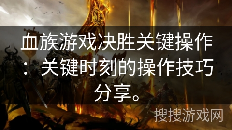 血族游戏决胜关键操作：关键时刻的操作技巧分享。