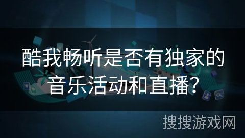 酷我畅听是否有独家的音乐活动和直播？