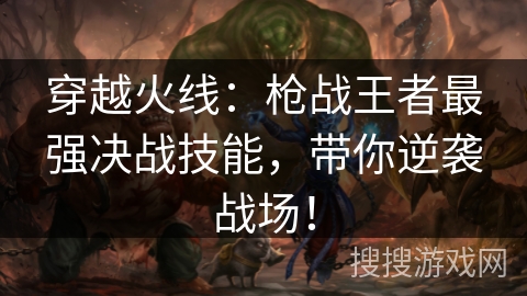 穿越火线:枪战王者最强决战技能,带你逆袭战场! 穿越火线:枪战王者最强决战技能,带你逆袭战场!