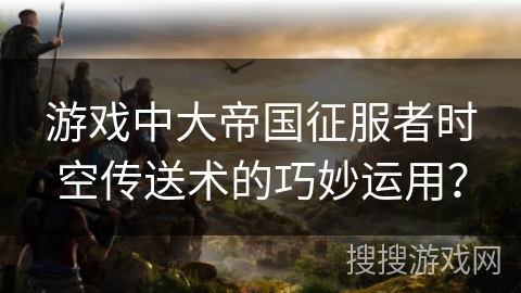 游戏中大帝国征服者时空传送术的巧妙运用？
