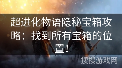 超进化物语隐秘宝箱攻略：找到所有宝箱的位置！