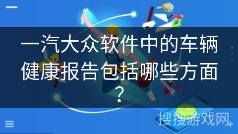 一汽大众软件中的车辆健康报告包括哪些方面？