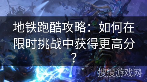 地铁跑酷攻略：如何在限时挑战中获得更高分？