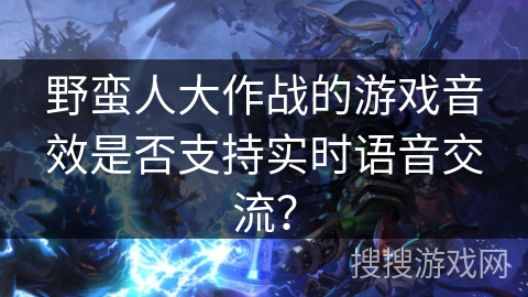 野蛮人大作战的游戏音效是否支持实时语音交流？