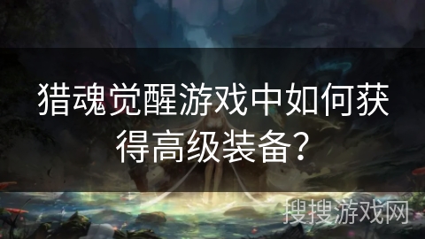 猎魂觉醒游戏中如何获得高级装备？