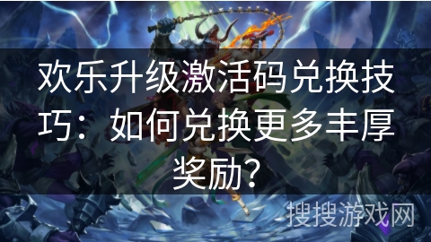 欢乐升级激活码兑换技巧:如何兑换更多丰厚奖励? 欢乐升级激活码兑换技巧:如何兑换更多丰厚奖励?