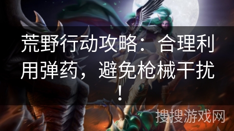 荒野行动攻略：合理利用弹药，避免枪械干扰！