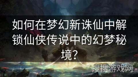 如何在梦幻新诛仙中解锁仙侠传说中的幻梦秘境？