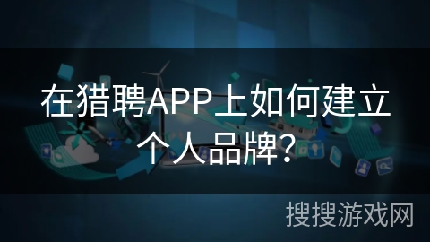 在猎聘APP上如何建立个人品牌? 在猎聘APP上如何建立个人品牌?