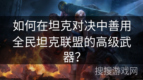 如何在坦克对决中善用全民坦克联盟的高级武器？
