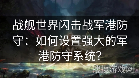 战舰世界闪击战军港防守:如何设置强大的军港防守系统? 战舰世界闪击战军港防守:如何设置强大的军港防守系统?