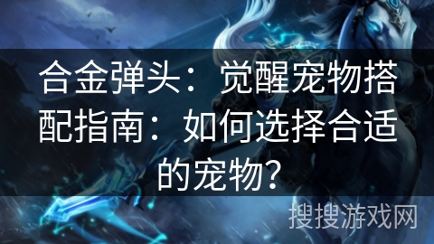 合金弹头：觉醒宠物搭配指南：如何选择合适的宠物？