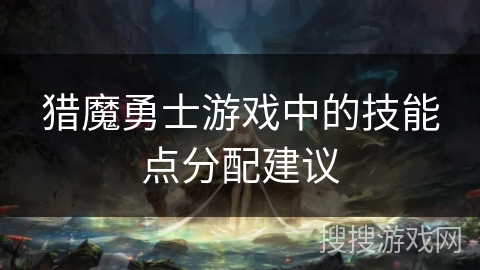 猎魔勇士游戏中的技能点分配建议