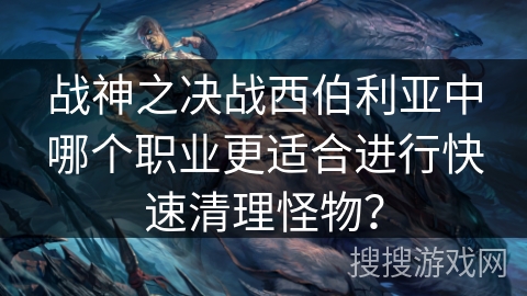 战神之决战西伯利亚中哪个职业更适合进行快速清理怪物？