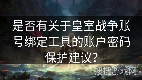 是否有关于皇室战争账号绑定工具的账户密码保护建议？