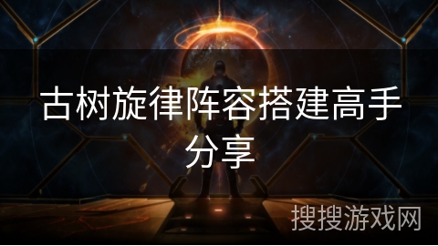 古树旋律阵容搭建高手分享 古树旋律阵容搭建高手分享