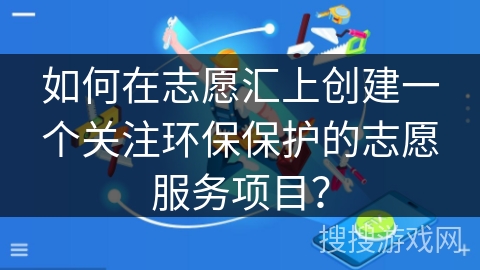 如何在志愿汇上创建一个关注环保保护的志愿服务项目? 如何在志愿汇上创建一个关注环保保护的志愿服务项目?