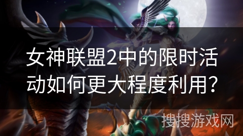 女神联盟2中的限时活动如何更大程度利用？