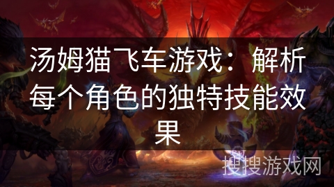 汤姆猫飞车游戏:解析每个角色的独特技能效果 汤姆猫飞车游戏:解析每个角色的独特技能效果