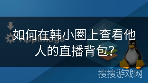 如何在韩小圈上查看他人的直播背包? 如何在韩小圈上查看他人的直播背包?