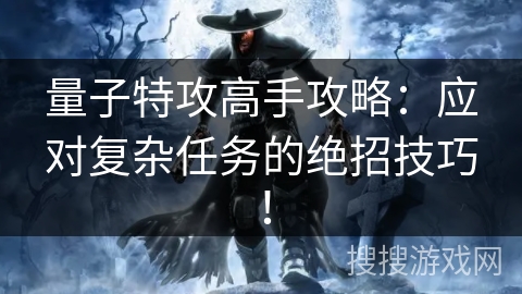 量子特攻高手攻略:应对复杂任务的绝招技巧! 量子特攻高手攻略:应对复杂任务的绝招技巧!