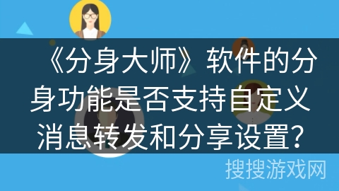 《分身大师》软件的分身功能是否支持自定义消息转发和分享设置? 《分身大师》软件的分身功能是否支持自定义消息转发和分享设置?