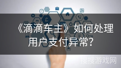 《滴滴车主》如何处理用户支付异常? 《滴滴车主》如何处理用户支付异常?