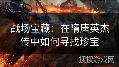 战场宝藏:在隋唐英杰传中如何寻找珍宝 战场宝藏:在隋唐英杰传中如何寻找珍宝