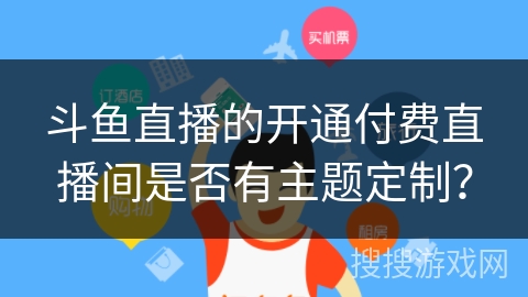 斗鱼直播的开通付费直播间是否有主题定制？