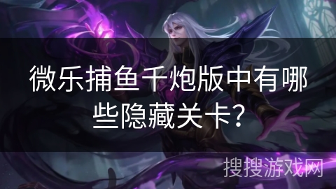 微乐捕鱼千炮版中有哪些隐藏关卡? 微乐捕鱼千炮版中有哪些隐藏关卡?