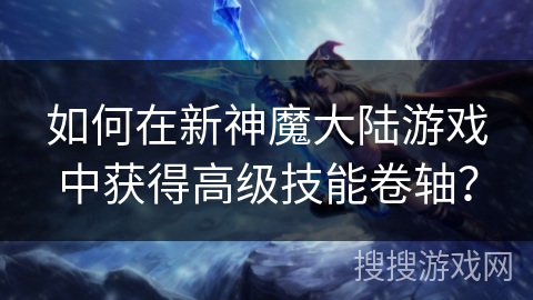 如何在新神魔大陆游戏中获得高级技能卷轴? 如何在新神魔大陆游戏中获得高级技能卷轴?
