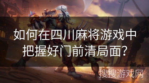 如何在四川麻将游戏中把握好门前清局面? 如何在四川麻将游戏中把握好门前清局面?