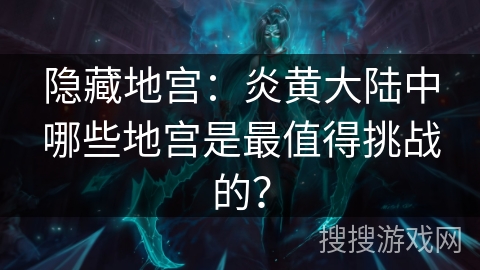 隐藏地宫:炎黄大陆中哪些地宫是最值得挑战的? 隐藏地宫:炎黄大陆中哪些地宫是最值得挑战的?