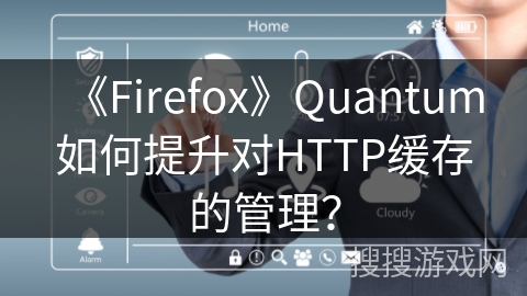 《Firefox》Quantum如何提升对HTTP缓存的管理？