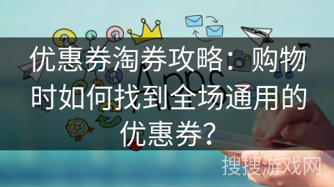 优惠券淘券攻略:购物时如何找到全场通用的优惠券? 优惠券淘券攻略:购物时如何找到全场通用的优惠券?