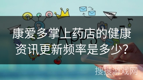 康爱多掌上药店的健康资讯更新频率是多少？