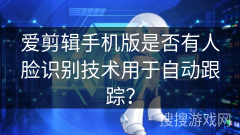 爱剪辑手机版是否有人脸识别技术用于自动跟踪? 爱剪辑手机版是否有人脸识别技术用于自动跟踪?