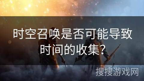 时空召唤是否可能导致时间的收集？