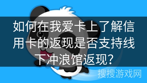 如何在我爱卡上了解信用卡的返现是否支持线下冲浪馆返现？