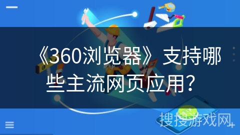 《360浏览器》支持哪些主流网页应用？