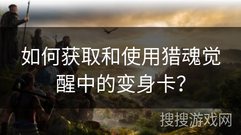 如何获取和使用猎魂觉醒中的变身卡？