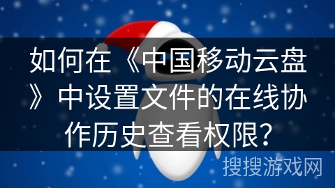 如何在《中国移动云盘》中设置文件的在线协作历史查看权限？