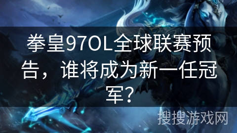 拳皇97OL全球联赛预告，谁将成为新一任冠军？