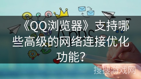 《QQ浏览器》支持哪些高级的网络连接优化功能? 《QQ浏览器》支持哪些高级的网络连接优化功能?