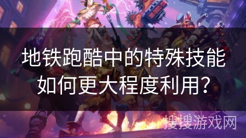 地铁跑酷中的特殊技能如何更大程度利用？